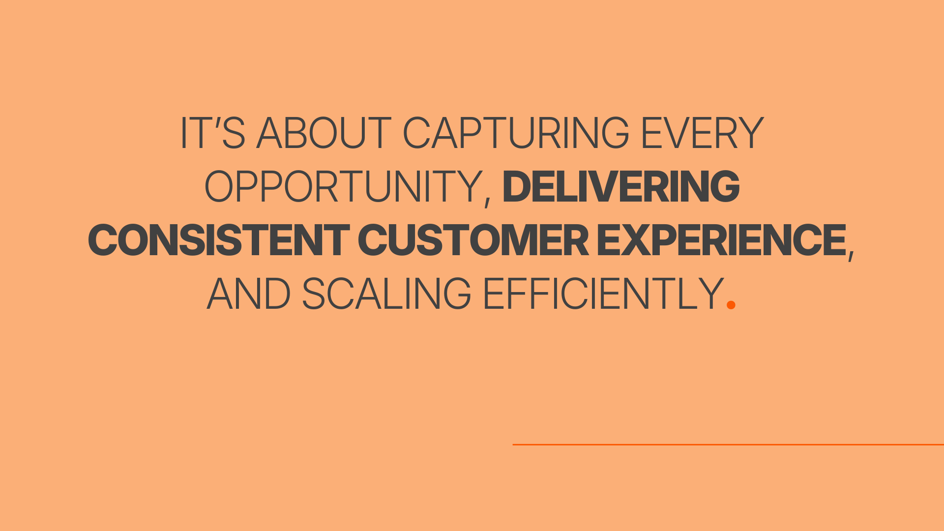 It’s about capturing every opportunity, delivering consistent customer experience, and scaling efficiently.