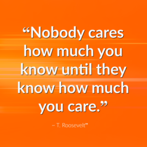 Nobody cares how much you know until they know how much you care.