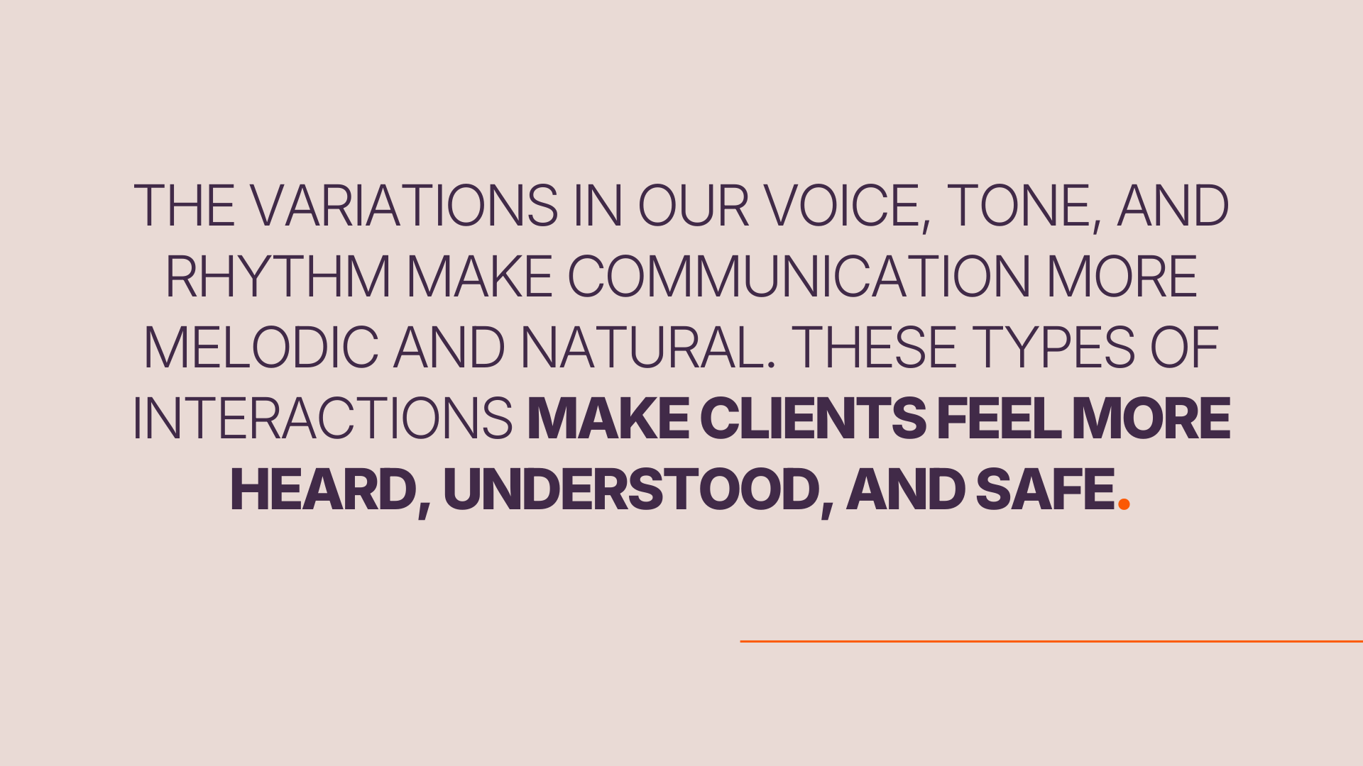 The variations in our voice, tone, and rhythm make communication more melodic and natural. These types of interactions make clients feel more heard, understood, and safe.