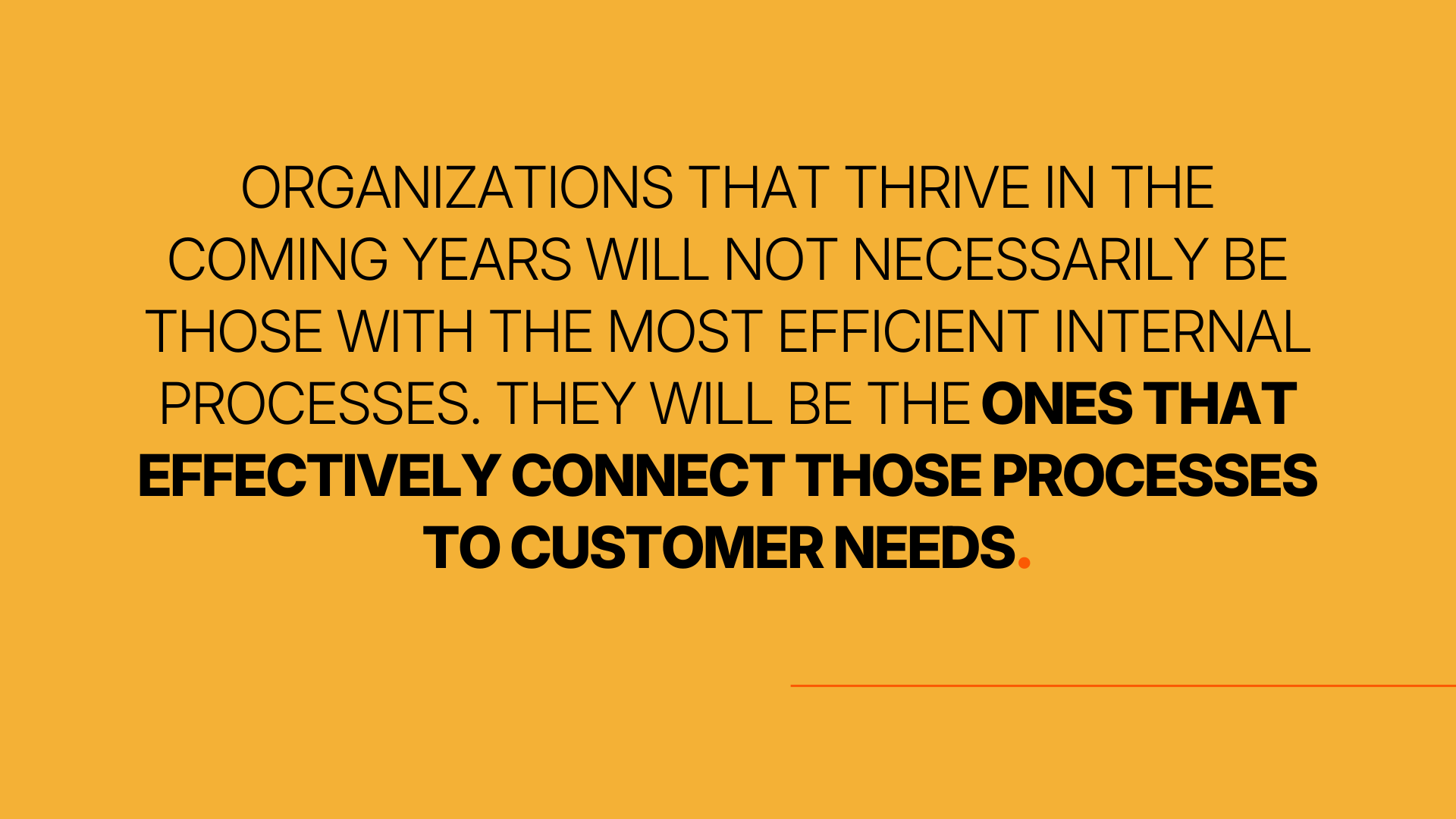 Organizations that thrive in the coming years will not necessarily be those with the most efficient internal processes. They will be the ones that effectively connect those processes to customer needs.