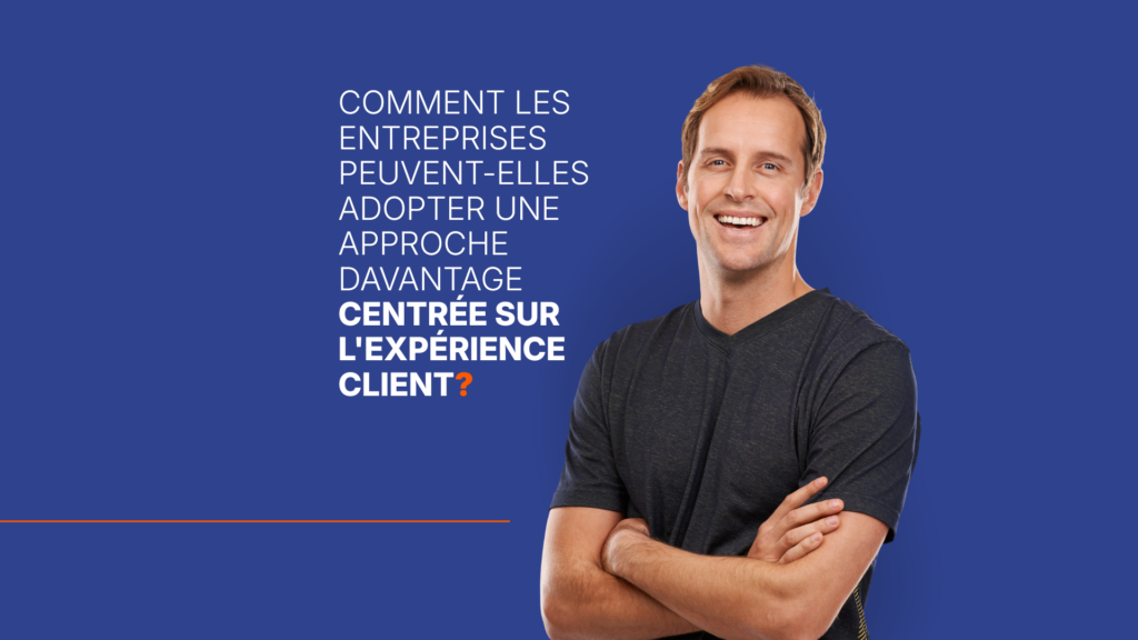 Comment les entreprises peuvent-elles adopter une approche davantage centrée sur l'expérience client?