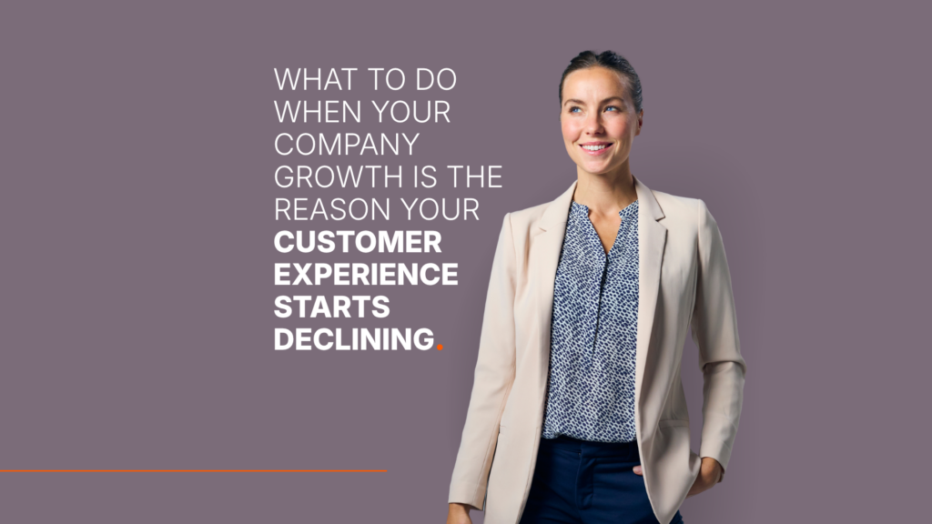 What to Do When Your Company Growth Is the Reason Your Customer Experience Starts Declining.