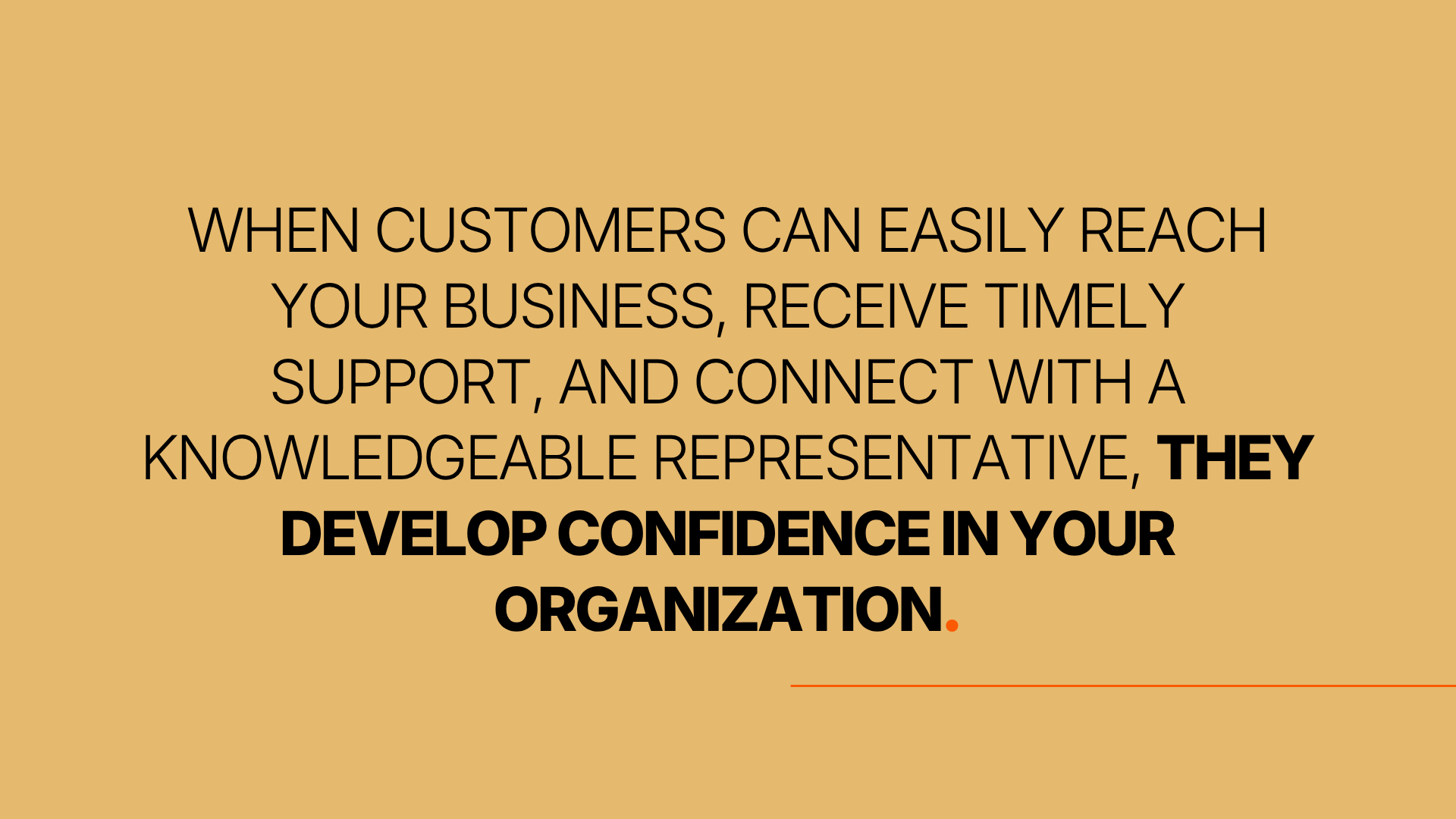 When customers can easily reach your business, receive timely support, and connect with a knowledgeable representative, they develop confidence in your organization.