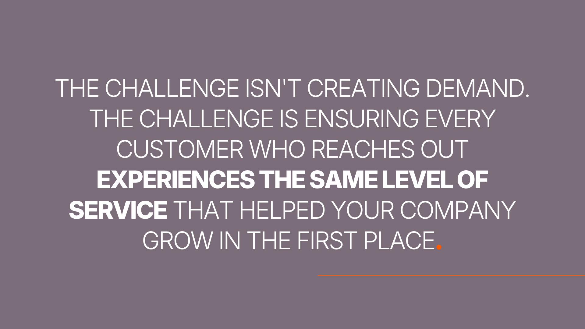 The challenge isn't creating demand.
The challenge is ensuring every customer who reaches out experiences the same level of service that helped your company grow in the first place.