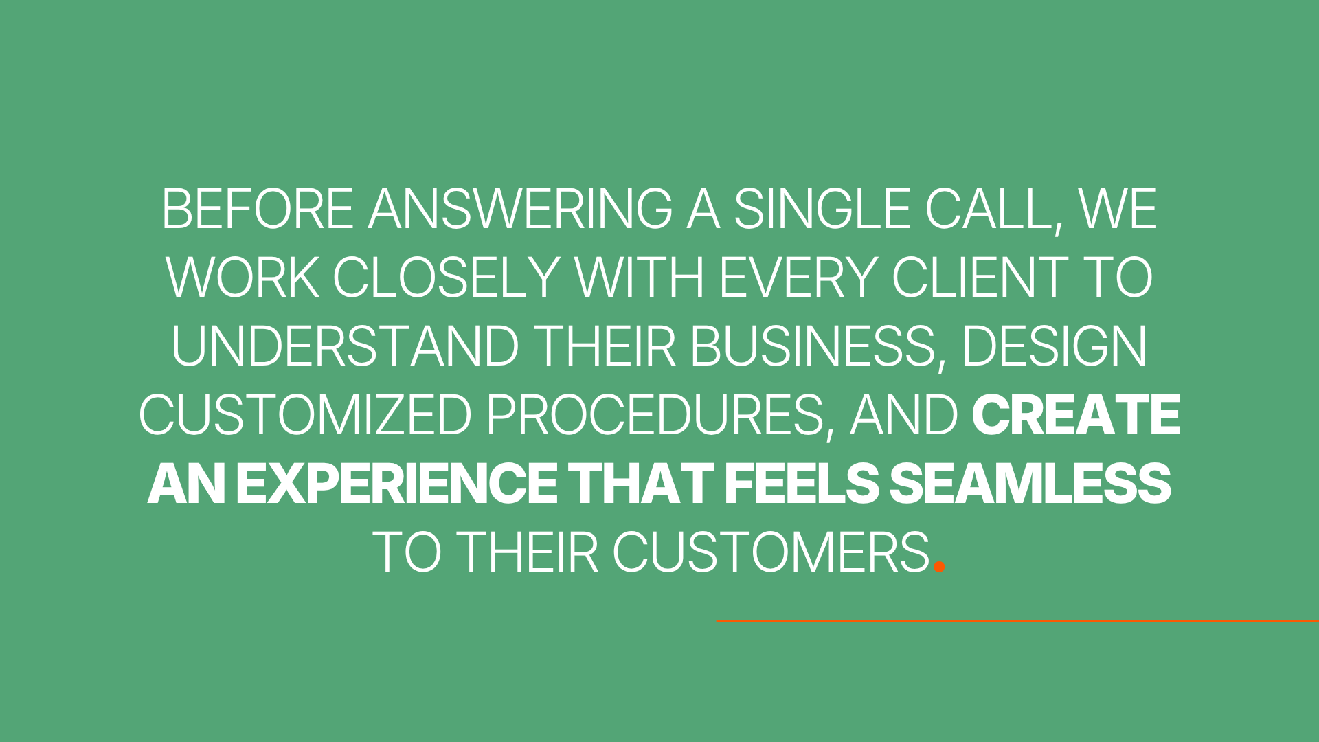 Before answering a single call, we work closely with every client to understand their business, design customized procedures, and create an experience that feels seamless to their customers.