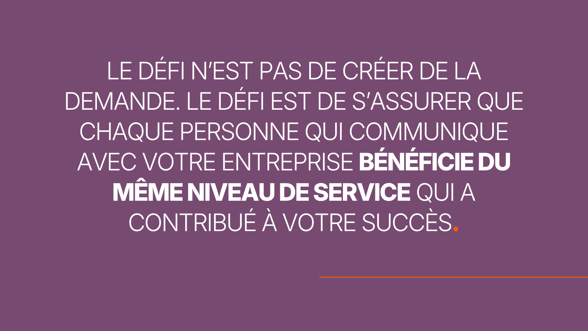 Le défi n’est pas de créer de la demande. Le défi est de s’assurer que chaque personne qui communique avec votre entreprise bénéficie du même niveau de service qui a contribué à votre succès.