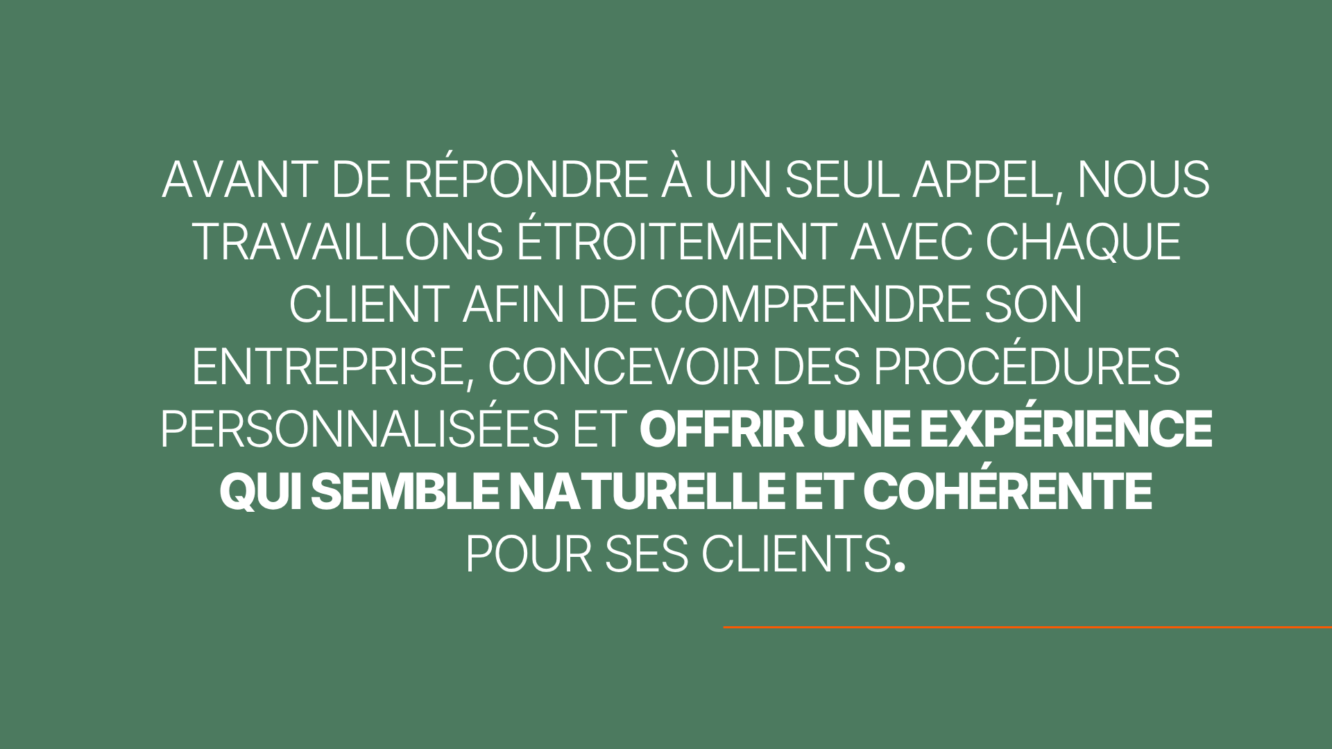 Avant de répondre à un seul appel, nous travaillons étroitement avec chaque client afin de comprendre son entreprise, concevoir des procédures personnalisées et offrir une expérience qui semble naturelle et cohérente pour ses clients.